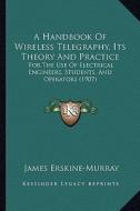 A Handbook of Wireless Telegraphy, Its Theory and Practice: For the Use of Electrical Engineers, Students, and Operators (1907) di James Erskine-Murray edito da Kessinger Publishing