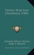 Things Wise and Otherwise (1900) di Charles Wesley Biddle edito da Kessinger Publishing