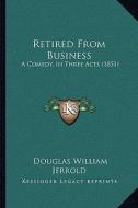 Retired from Business: A Comedy, in Three Acts (1851) di Douglas William Jerrold edito da Kessinger Publishing