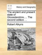 The Ancient And Present State Of Glocestershire.... The Second Edition. .. di Sir Robert Atkyns edito da Gale Ecco, Print Editions
