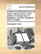 Answers For Alexander Irvine Of Drum, And His Tutors, To The Petition Of George Earl Of Aberdeen, And Mrs. Margaret Duff Of Coulter di Alexander Irvine edito da Gale Ecco, Print Editions