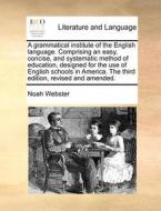 A Grammatical Institute Of The English Language. Comprising An Easy, Concise, And Systematic Method Of Education, Designed For The Use Of English Scho di Noah Webster edito da Gale Ecco, Print Editions