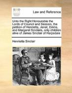 Unto The Right Honourable The Lords Of Council And Session, The Petition Of Henrietta, Janet, Emilia, And Margaret Sinclairs, Only Children Alive Of J di Henrietta Sinclair edito da Gale Ecco, Print Editions