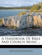 A Handbook Of Bible And Church Music ... di John Aston Whitlock edito da Nabu Press