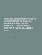 The Ecclesiologist's Guide to the Deaneries of Brisley, Hingham & Breccles in Norfolk, Together with Waxton & Flegg Deaneries di Brisley edito da Rarebooksclub.com