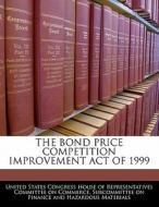 The Bond Price Competition Improvement Act Of 1999 edito da Bibliogov
