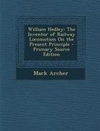 William Hedley: The Inventor of Railway Locomotion on the Present Principle - Primary Source Edition di Mark Archer edito da Nabu Press