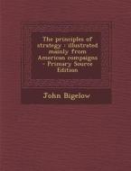 The Principles of Strategy: Illustrated Mainly from American Compaigns - Primary Source Edition di John Bigelow edito da Nabu Press