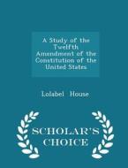 A Study Of The Twelfth Amendment Of The Constitution Of The United States - Scholar's Choice Edition di Lolabel House edito da Scholar's Choice