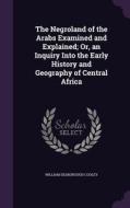 The Negroland Of The Arabs Examined And Explained; Or, An Inquiry Into The Early History And Geography Of Central Africa di William Desborough Cooley edito da Palala Press