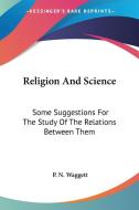 Religion And Science: Some Suggestions For The Study Of The Relations Between Them di P. N. Waggett edito da Kessinger Publishing, Llc