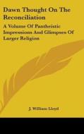 Dawn Thought on the Reconciliation: A Volume of Pantheistic Impressions and Glimpses of Larger Religion di J. William Lloyd edito da Kessinger Publishing