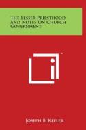 The Lesser Priesthood and Notes on Church Government di Joseph B. Keeler edito da Literary Licensing, LLC