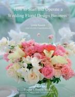 How to Start and Operate a Wedding Floral Design Business: A Self Study Business Training Course by the International Institute of Weddings di Linda Kevich edito da Createspace Independent Publishing Platform