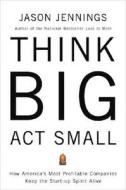 Think Big, ACT Small: How America's Best Performing Companies Keep the Start-Up Spirit Alive di Jason Jennings edito da Portfolio