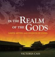In the Realm of the Gods: Lands, Myths, and Legends of China di Victoria Cass edito da Long River Press