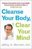Cleanse Your Body, Clear Your Mind: Eliminate Environmental Toxins to Lose Weight, Increase Energy, and Reverse Illness in 30 Days or Less di Jeffrey Morrison, M. D. Jeffrey Morrison edito da Hudson Street Press