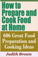 How to Prepare and Cook Food at Home - 606 Great Food Preparation and Cooking Ideas di Judith Brown edito da INDEPENDENTLY PUBLISHED