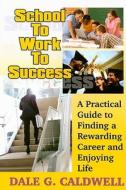 School to Work to Success: A Practical Guide to Finding a Rewarding Career and Enjoying Life di Dale G. Caldwell edito da Luminary Media Group