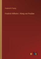 Friedrich Wilhelm I. König von Preußen di Friedrich R. Paulig edito da Outlook Verlag
