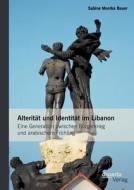 Alterität und Identität im Libanon: Eine Generation zwischen Bürgerkrieg und arabischem Frühling di Sabine Monika Bauer edito da disserta verlag