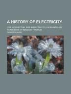 A History Of Electricity; (the Intellectual Rise In Electricity) From Antiquity To The Days Of Benjamin Franklin di Park Benjamin edito da General Books Llc