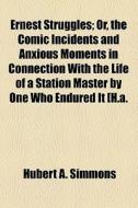 Ernest Struggles; Or, The Comic Incidents And Anxious Moments In Connection With The Life Of A Station Master By One Who Endured It [h.a. di Hubert A. Simmons edito da General Books Llc
