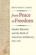From Peace to Freedom - Quaker Rhetoric and the Birth of American Antislavery, 1657-1761 di Brycchan Carey edito da Yale University Press