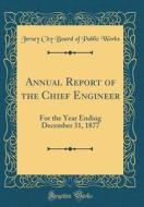 Annual Report of the Chief Engineer: For the Year Ending December 31, 1877 (Classic Reprint) di Jersey City Board of Public Works edito da Forgotten Books