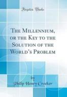 The Millennium, or the Key to the Solution of the World's Problem (Classic Reprint) di Philip Henry Crocker edito da Forgotten Books