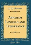 Abraham Lincoln and Temperance (Classic Reprint) di D. D. Thompson edito da Forgotten Books