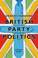 Understanding British Party Politics di Stephen Driver edito da Polity Press