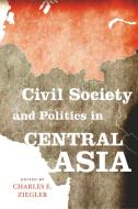 Civil Society and Politics in Central Asia di Charles E. Ziegler edito da University Press of Kentucky