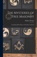 The Mysteries of Free Masonry: Containing All the Degrees of the Order Conferred di William Morgan edito da LEGARE STREET PR