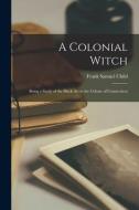 A Colonial Witch: Being a Study of the Black Art in the Colony of Connecticut di Frank Samuel Child edito da LEGARE STREET PR