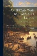American war Ballads and Lyrics: A Collection of the Songs and Ballads of the Colonial Wars, the Revolution, the War of 1812-15, the War With Mexico, di George Cary Eggleston edito da LEGARE STREET PR