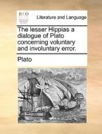 The Lesser Hippias A Dialogue Of Plato Concerning Voluntary And Involuntary Error di Plato edito da Gale Ecco, Print Editions