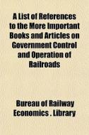 A List Of References To The More Importa di Bureau Of Railway Economics Library edito da General Books