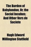 The Burden Of Babylondon, Or, The Social di Hugh Edward Millington Stutfield edito da General Books