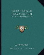 Expositions of Holy Scripture: The Acts Chapters I to XII di Anonymous edito da Kessinger Publishing