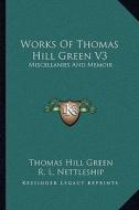 Works of Thomas Hill Green V3: Miscellanies and Memoir di Thomas Hill Green edito da Kessinger Publishing