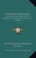 Chinese Bronzes: Of the Shang, 1766-1122 B. C. Through the T'Ang Dynasty, A. D. 618-906 di Metropolitan Museum of Art edito da Kessinger Publishing