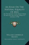 An Essay on the Natural Equality of Men: On the Rights That Result from It, and on the Duties Which It Imposes (1794) di William Lawrence Brown edito da Kessinger Publishing