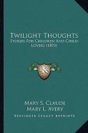 Twilight Thoughts: Stories for Children and Child-Lovers (1893) di Mary S. Claude edito da Kessinger Publishing