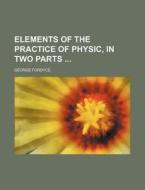 Elements Of The Practice Of Physic, In Two Parts di George Fordyce edito da General Books Llc