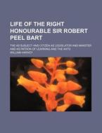 Life Of The Right Honourable Sir Robert Peel Bart; The As Subject And Citizen As Legislator And Minister And As Patron Of Learning And The Arts di William Harvey edito da General Books Llc