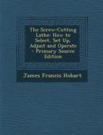 The Screw-Cutting Lathe: How to Select, Set Up, Adjust and Operate - Primary Source Edition di James Francis Hobart edito da Nabu Press