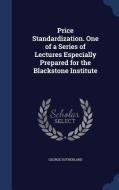 Price Standardization. One Of A Series Of Lectures Especially Prepared For The Blackstone Institute di George Sutherland edito da Sagwan Press