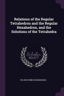 Relations of the Regular Tetrahedron and the Regular Hexahedron, and the Solutions of the Tetrahedra di Wilson Robb Woodmansee edito da CHIZINE PUBN