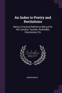 An Index to Poetry and Recitations: Being a Practical Reference Manual for the Librarian, Teacher, Bookseller, Elocution di Anonymous edito da CHIZINE PUBN